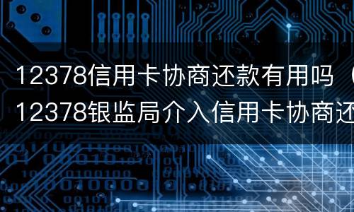 12378信用卡协商还款有用吗（12378银监局介入信用卡协商还款）