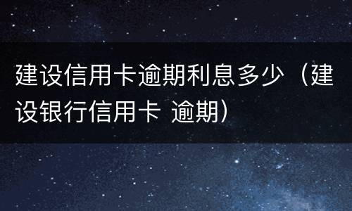 建设信用卡逾期利息多少（建设银行信用卡 逾期）