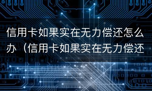 信用卡如果实在无力偿还怎么办（信用卡如果实在无力偿还怎么办,可以只还本金吗）