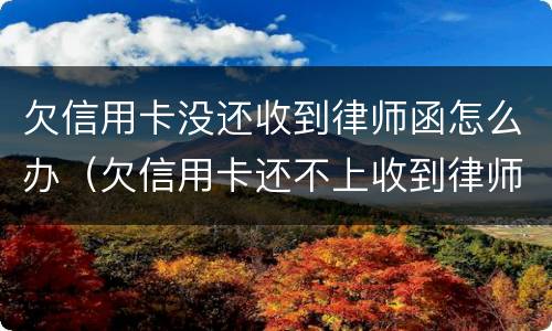 欠信用卡没还收到律师函怎么办（欠信用卡还不上收到律师函怎么办）