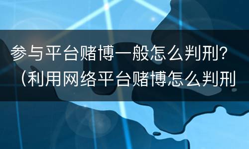 参与平台赌博一般怎么判刑？（利用网络平台赌博怎么判刑）