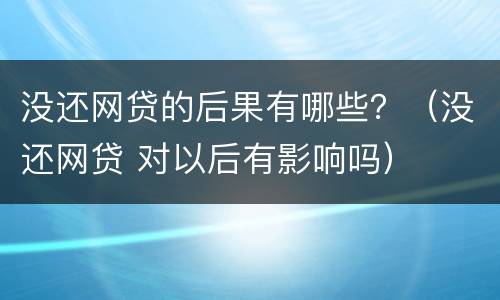 没还网贷的后果有哪些？（没还网贷 对以后有影响吗）