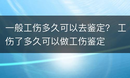 一般工伤多久可以去鉴定？ 工伤了多久可以做工伤鉴定
