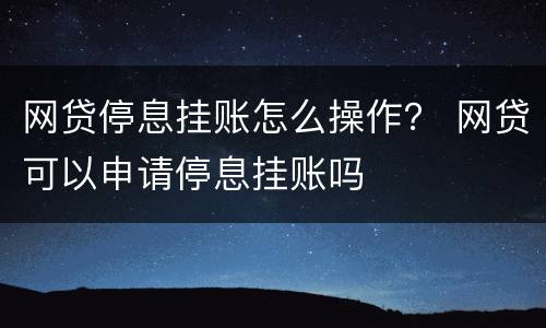 网贷停息挂账怎么操作？ 网贷可以申请停息挂账吗