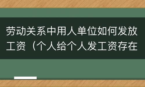 劳动关系中用人单位如何发放工资（个人给个人发工资存在劳动关系吗）
