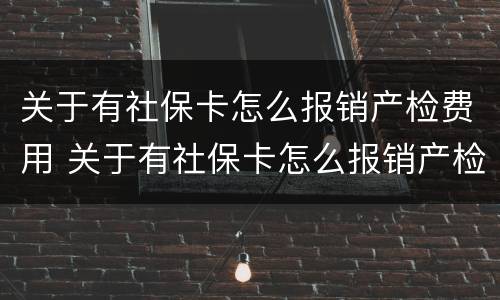 关于有社保卡怎么报销产检费用 关于有社保卡怎么报销产检费用的通知