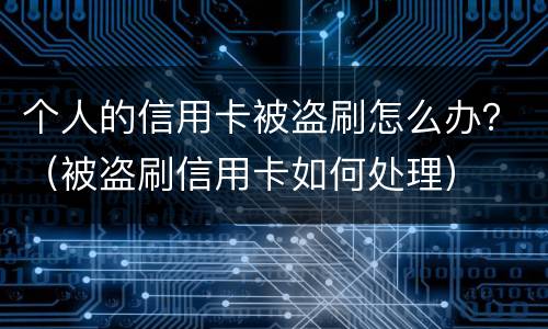 个人的信用卡被盗刷怎么办？（被盗刷信用卡如何处理）