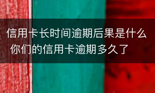 信用卡长时间逾期后果是什么 你们的信用卡逾期多久了