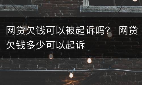 网贷欠钱可以被起诉吗？ 网贷欠钱多少可以起诉