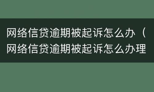 网络信贷逾期被起诉怎么办（网络信贷逾期被起诉怎么办理）