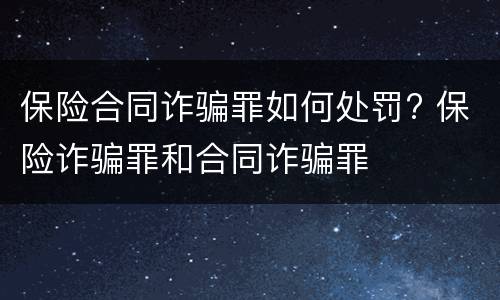 保险合同诈骗罪如何处罚? 保险诈骗罪和合同诈骗罪