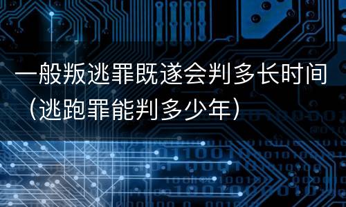 一般叛逃罪既遂会判多长时间（逃跑罪能判多少年）
