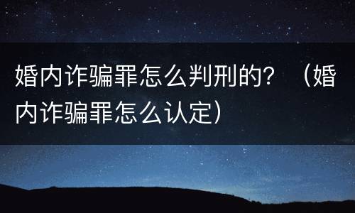 婚内诈骗罪怎么判刑的？（婚内诈骗罪怎么认定）