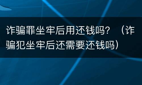 诈骗罪坐牢后用还钱吗？（诈骗犯坐牢后还需要还钱吗）