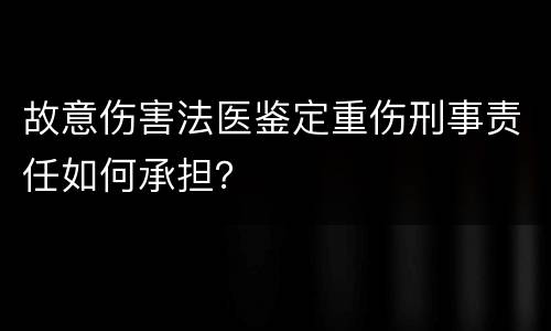故意伤害法医鉴定重伤刑事责任如何承担？