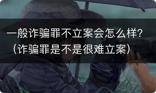 一般诈骗罪不立案会怎么样？（诈骗罪是不是很难立案）