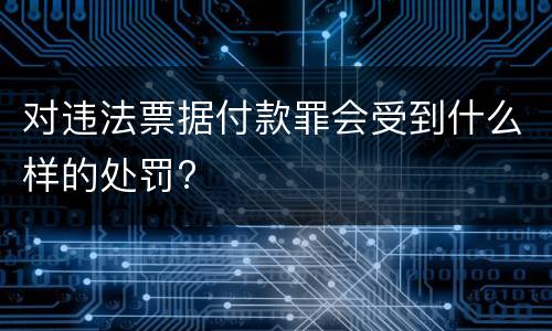对违法票据付款罪会受到什么样的处罚?