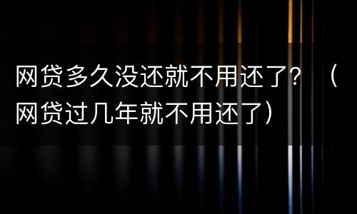 网贷多久没还就不用还了？（网贷过几年就不用还了）