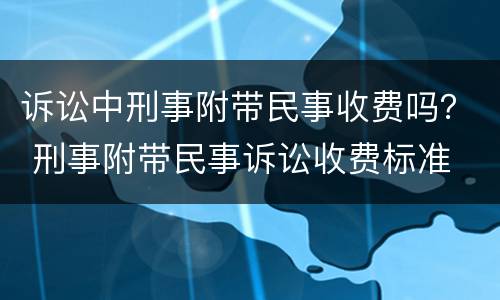 诉讼中刑事附带民事收费吗？ 刑事附带民事诉讼收费标准