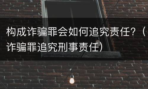 构成诈骗罪会如何追究责任?（诈骗罪追究刑事责任）