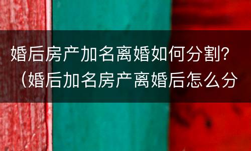 婚后房产加名离婚如何分割？（婚后加名房产离婚后怎么分）
