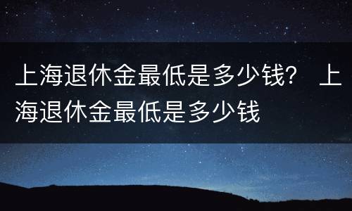 上海退休金最低是多少钱？ 上海退休金最低是多少钱