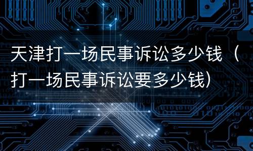 天津打一场民事诉讼多少钱（打一场民事诉讼要多少钱）