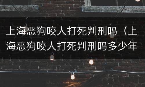 上海恶狗咬人打死判刑吗（上海恶狗咬人打死判刑吗多少年）