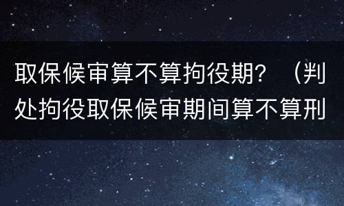 取保候审算不算拘役期？（判处拘役取保候审期间算不算刑期）