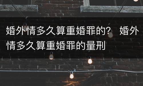 婚外情多久算重婚罪的？ 婚外情多久算重婚罪的量刑