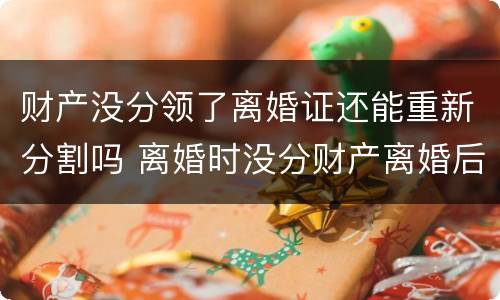 财产没分领了离婚证还能重新分割吗 离婚时没分财产离婚后还能分吗