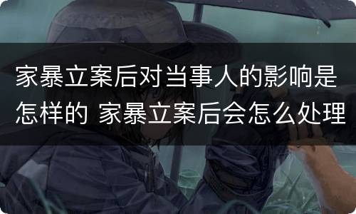 家暴立案后对当事人的影响是怎样的 家暴立案后会怎么处理