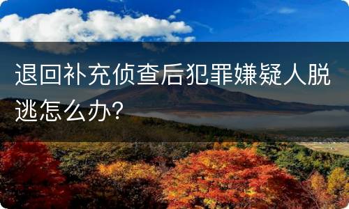 退回补充侦查后犯罪嫌疑人脱逃怎么办？