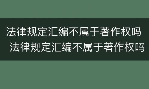 法律规定汇编不属于著作权吗 法律规定汇编不属于著作权吗为什么