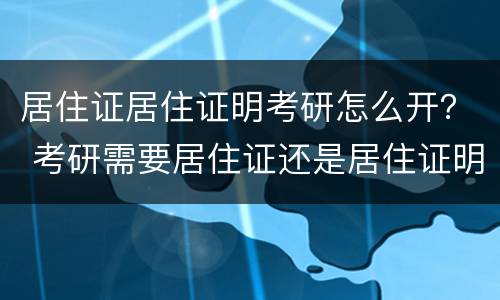 居住证居住证明考研怎么开？ 考研需要居住证还是居住证明