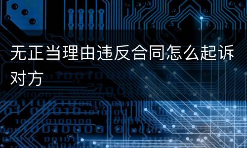 无正当理由违反合同怎么起诉对方
