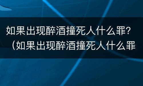 如果出现醉酒撞死人什么罪？（如果出现醉酒撞死人什么罪名）