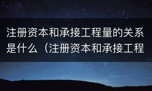 注册资本和承接工程量的关系是什么（注册资本和承接工程量的关系是什么意思）