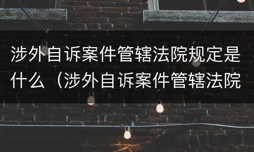 涉外自诉案件管辖法院规定是什么（涉外自诉案件管辖法院规定是什么）