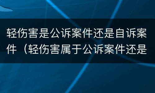 轻伤害是公诉案件还是自诉案件（轻伤害属于公诉案件还是自诉案件）