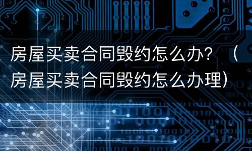 房屋买卖合同毁约怎么办？（房屋买卖合同毁约怎么办理）
