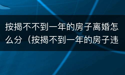 按揭不不到一年的房子离婚怎么分（按揭不到一年的房子违约金多少）