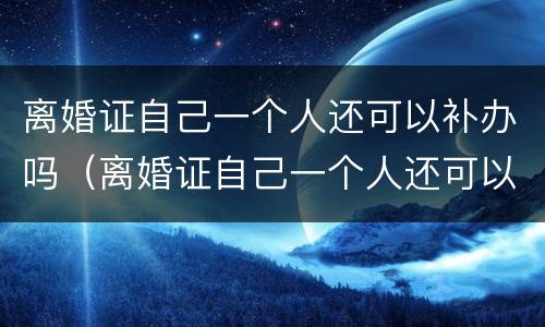 离婚证自己一个人还可以补办吗（离婚证自己一个人还可以补办吗要多久）