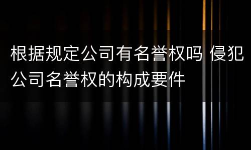 根据规定公司有名誉权吗 侵犯公司名誉权的构成要件