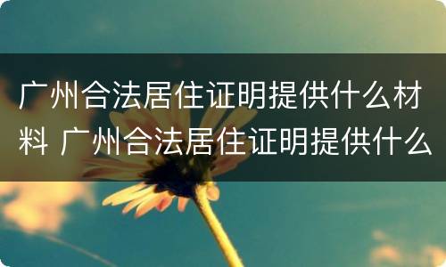 广州合法居住证明提供什么材料 广州合法居住证明提供什么材料