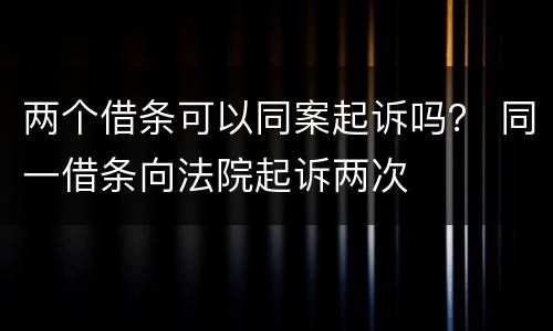两个借条可以同案起诉吗？ 同一借条向法院起诉两次