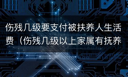 伤残几级要支付被扶养人生活费（伤残几级以上家属有抚养费）