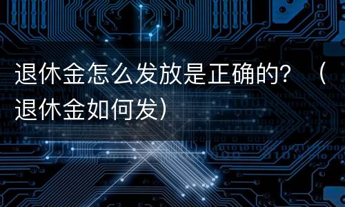 退休金怎么发放是正确的？（退休金如何发）