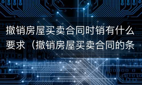 撤销房屋买卖合同时销有什么要求（撤销房屋买卖合同的条件）
