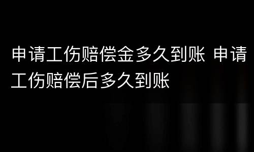 申请工伤赔偿金多久到账 申请工伤赔偿后多久到账